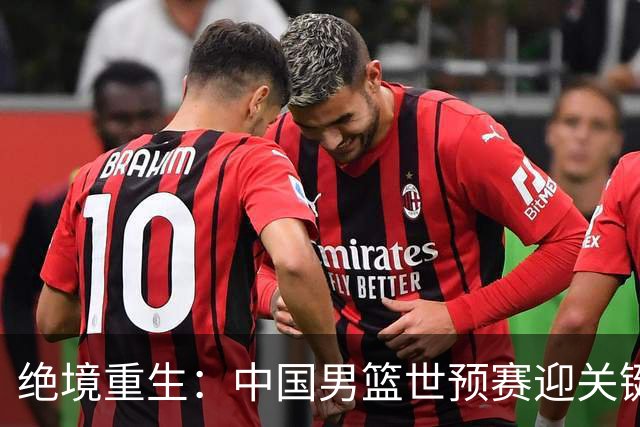 绝境重生：中国男篮世预赛迎关键第二阶段 拼搏定能破局